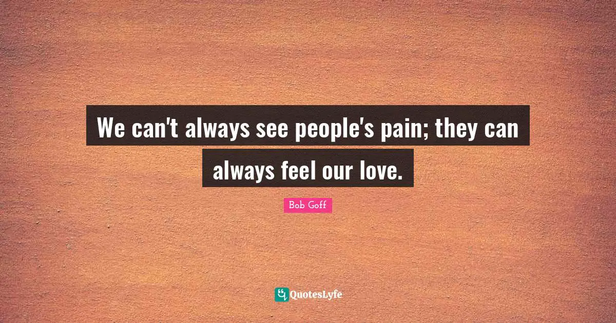 Bob Goff Quotes: "We can't always see people's pain; they can always feel our love."