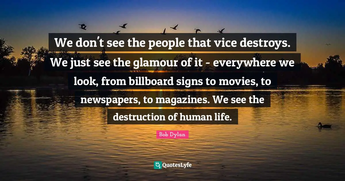 We don't see the people that vice destroys. We just see the glamour of it - everywhere we look, from billboard signs to movies, to newspapers, to magazines. We see the destruction of human life.
