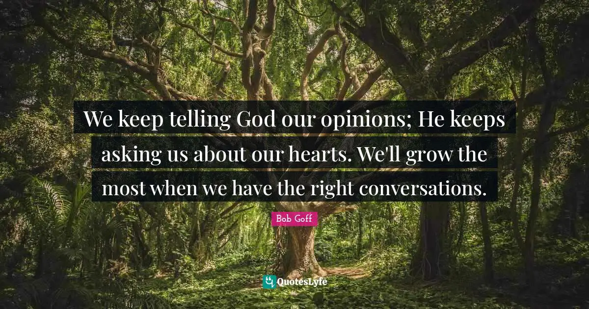 We keep telling God our opinions; He keeps asking us about our hearts. We'll grow the most when we have the right conversations.