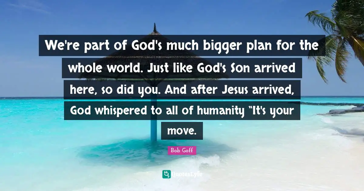 We're part of God's much bigger plan for the whole world. Just like God's Son arrived here, so did you. And after Jesus arrived, God whispered to all of humanity “It's your move.