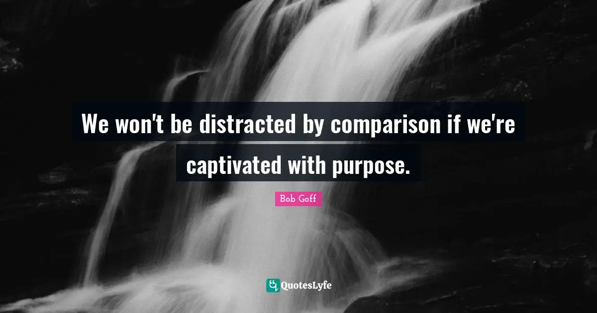 Bob Goff Quotes: "We won't be distracted by comparison if we're captivated with purpose."