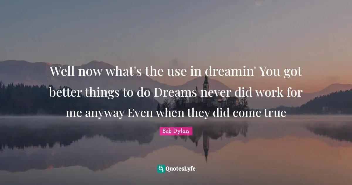 Well now what's the use in dreamin' You got better things to do Dreams never did work for me anyway Even when they did come true