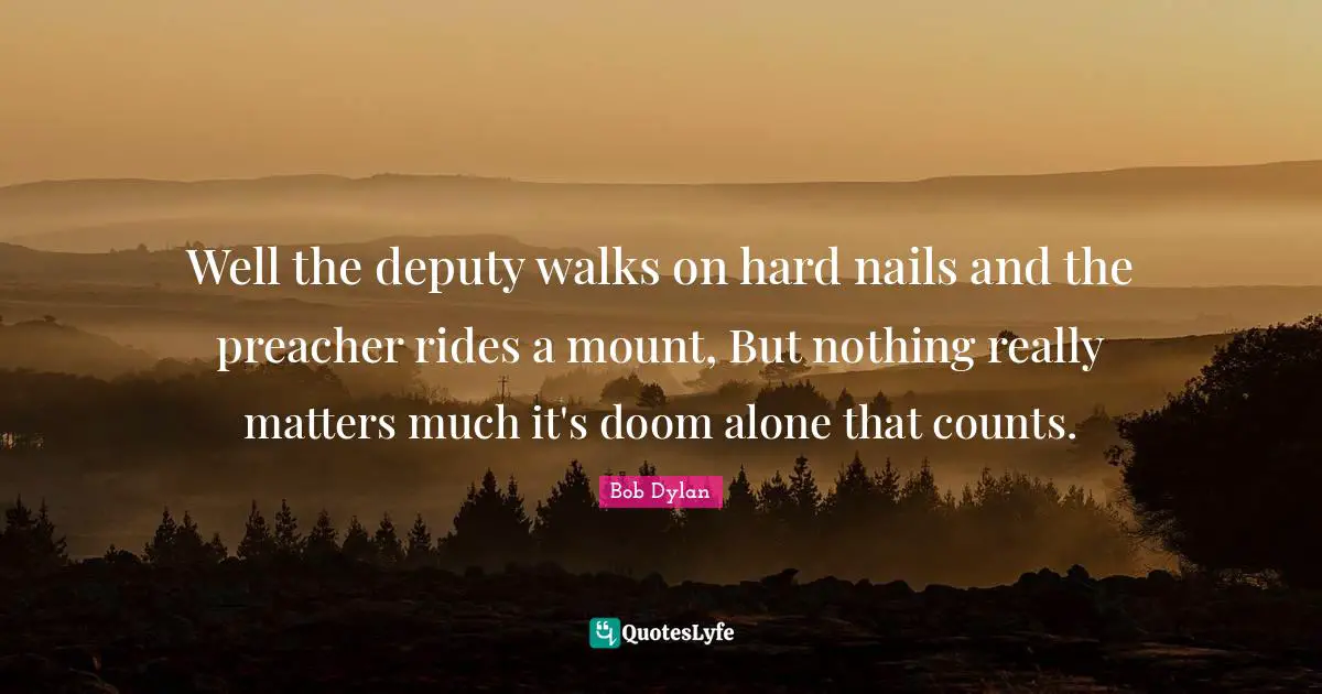 Well the deputy walks on hard nails and the preacher rides a mount, But nothing really matters much it's doom alone that counts.