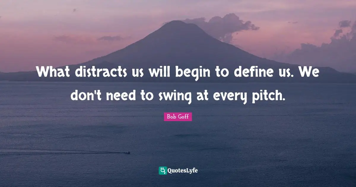 What distracts us will begin to define us. We don't need to swing at every pitch.