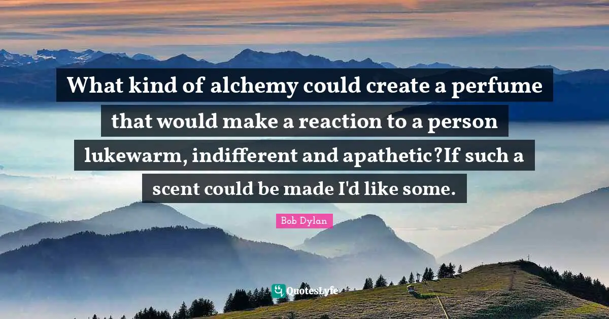 What kind of alchemy could create a perfume that would make a reaction to a person lukewarm, indifferent and apathetic?If such a scent could be made I'd like some.