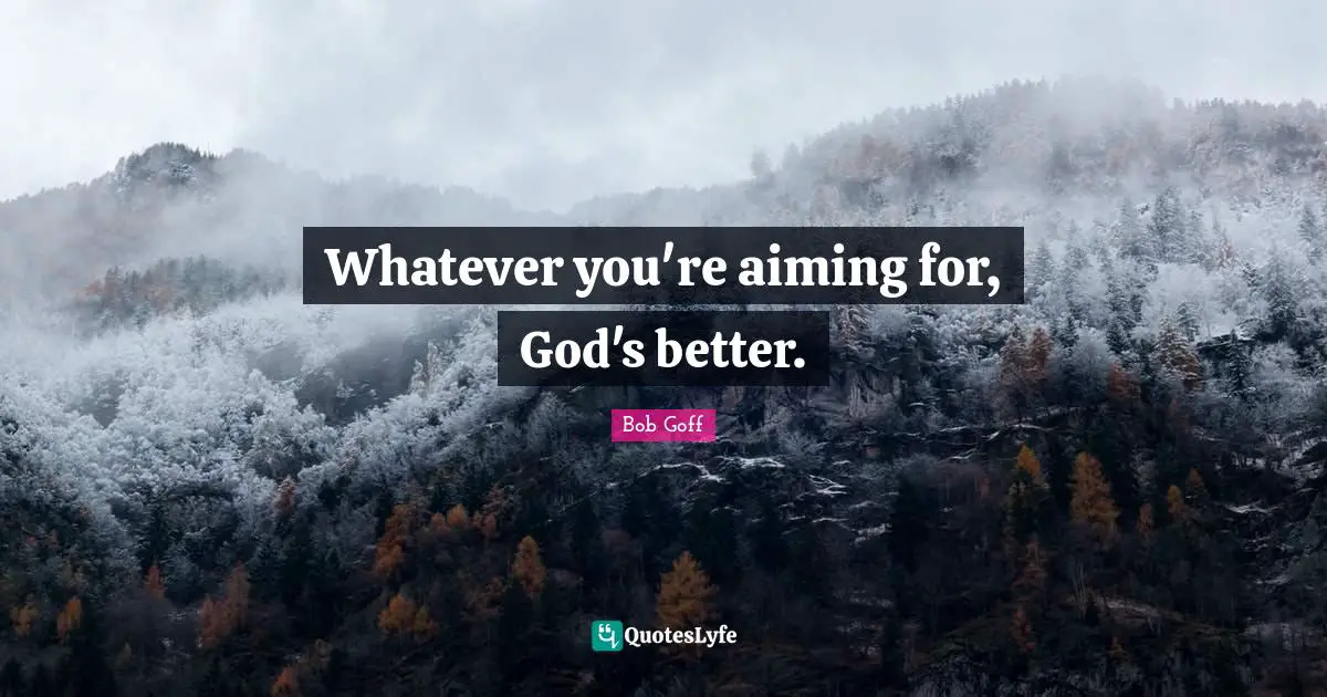 Bob Goff Quotes: "Whatever you're aiming for, God's better."