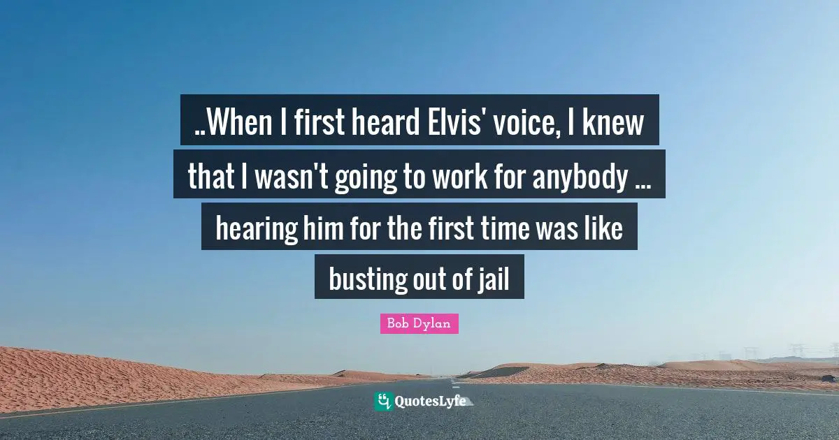 ..When I first heard Elvis' voice, I knew that I wasn't going to work for anybody ... hearing him for the first time was like busting out of jail