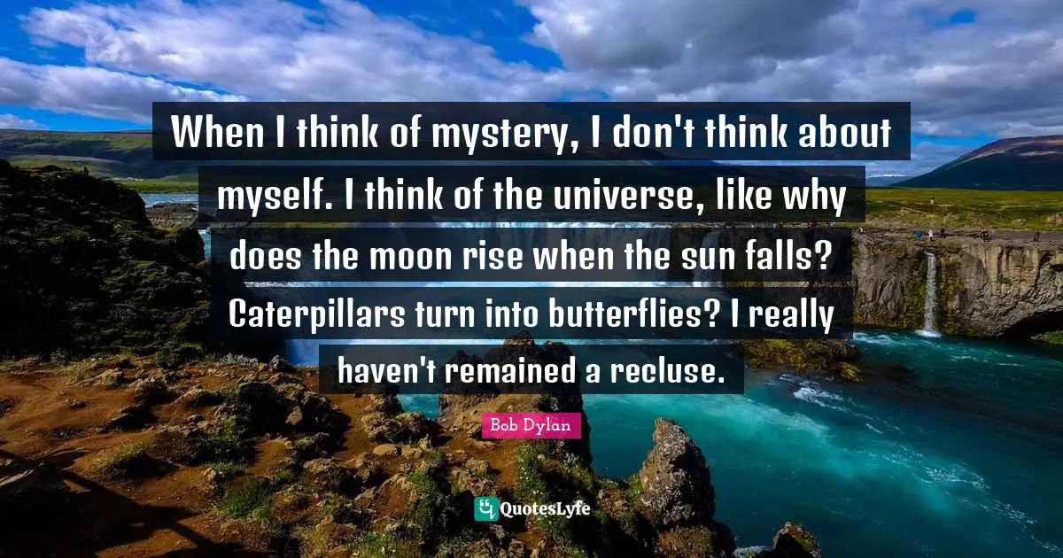 When I think of mystery, I don't think about myself. I think of the universe, like why does the moon rise when the sun falls? Caterpillars turn into butterflies? I really haven't remained a recluse.
