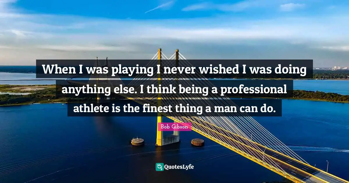When I was playing I never wished I was doing anything else. I think being a professional athlete is the finest thing a man can do.