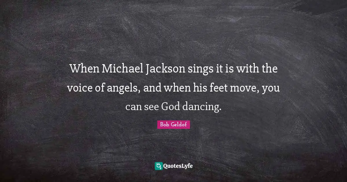 When Michael Jackson sings it is with the voice of angels, and when his feet move, you can see God dancing.