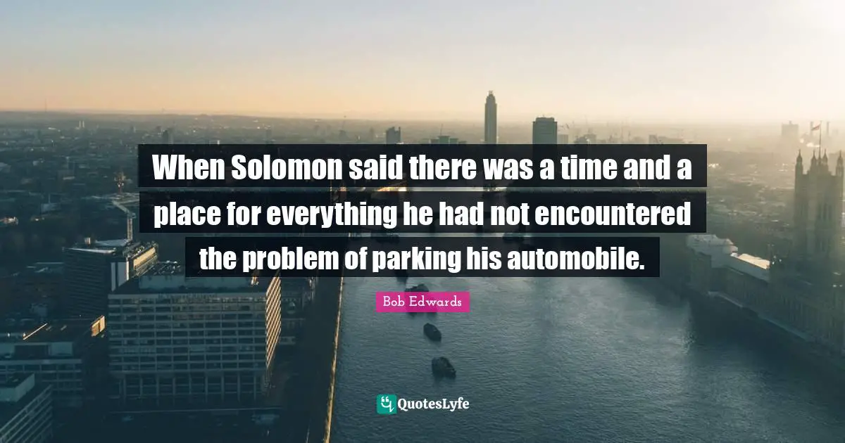 Solomon Quotes: "When Solomon said there was a time and a place for everything he had not encountered the problem of parking his automobile."
