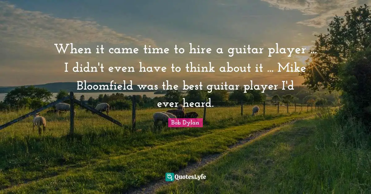 When it came time to hire a guitar player ... I didn't even have to think about it ... Mike Bloomfield was the best guitar player I'd ever heard.