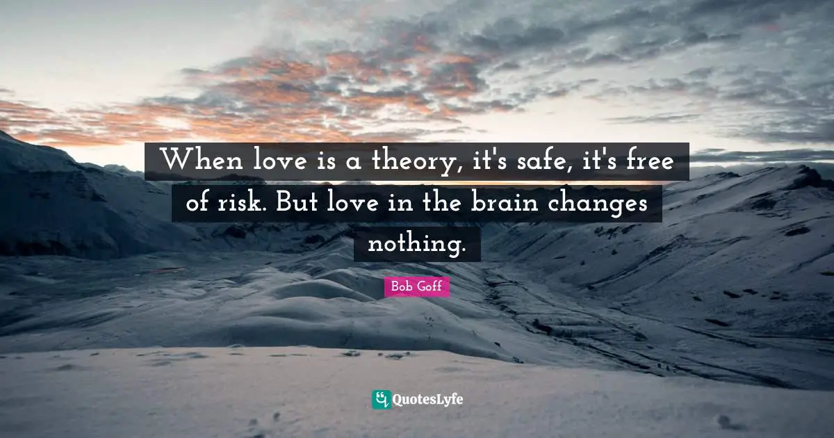 When love is a theory, it's safe, it's free of risk. But love in the brain changes nothing.