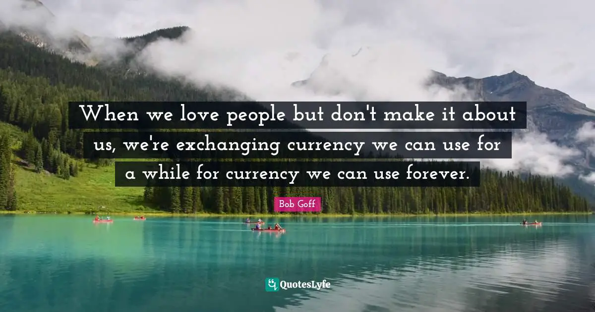 Exchanging Quotes: "When we love people but don't make it about us, we're exchanging currency we can use for a while for currency we can use forever."