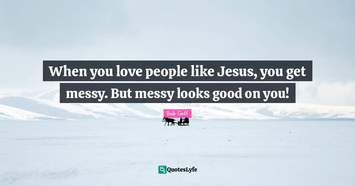 When you love people like Jesus, you get messy. But messy looks good on you!