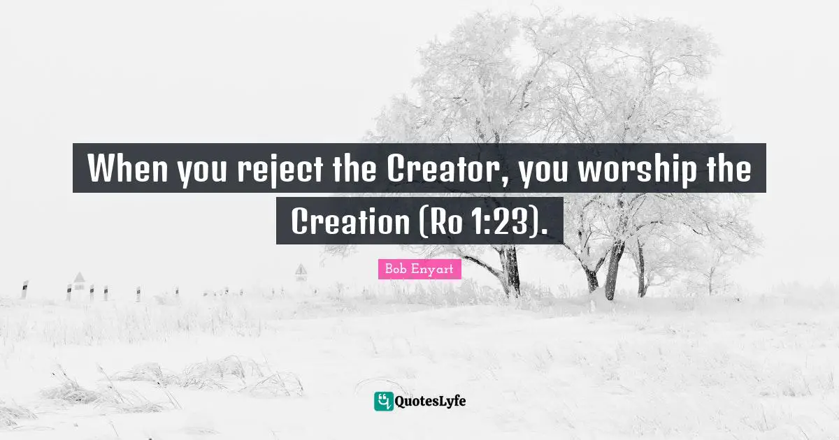 When you reject the Creator, you worship the Creation (Ro 1:23).