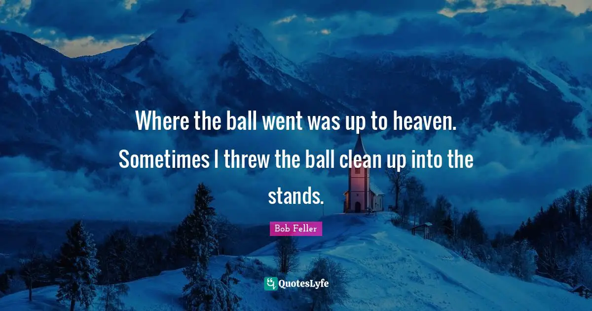 Where the ball went was up to heaven. Sometimes I threw the ball clean up into the stands.