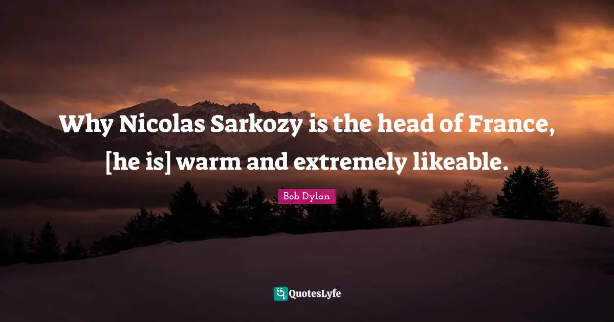 Likeable Quotes: "Why Nicolas Sarkozy is the head of France, [he is] warm and extremely likeable."
