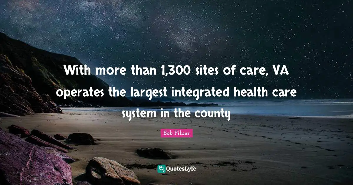 County Quotes: "With more than 1,300 sites of care, VA operates the largest integrated health care system in the county"