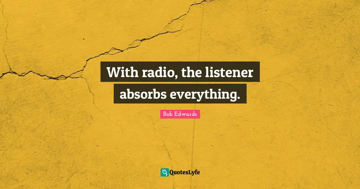 With radio, the listener absorbs everything.