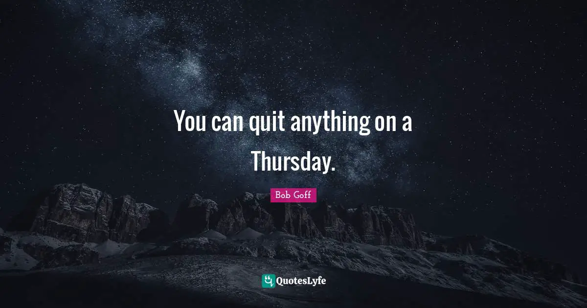 You can quit anything on a Thursday.