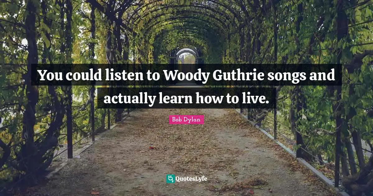 You could listen to Woody Guthrie songs and actually learn how to live.