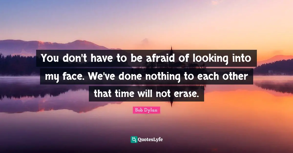 You don't have to be afraid of looking into my face. We've done nothing to each other that time will not erase.