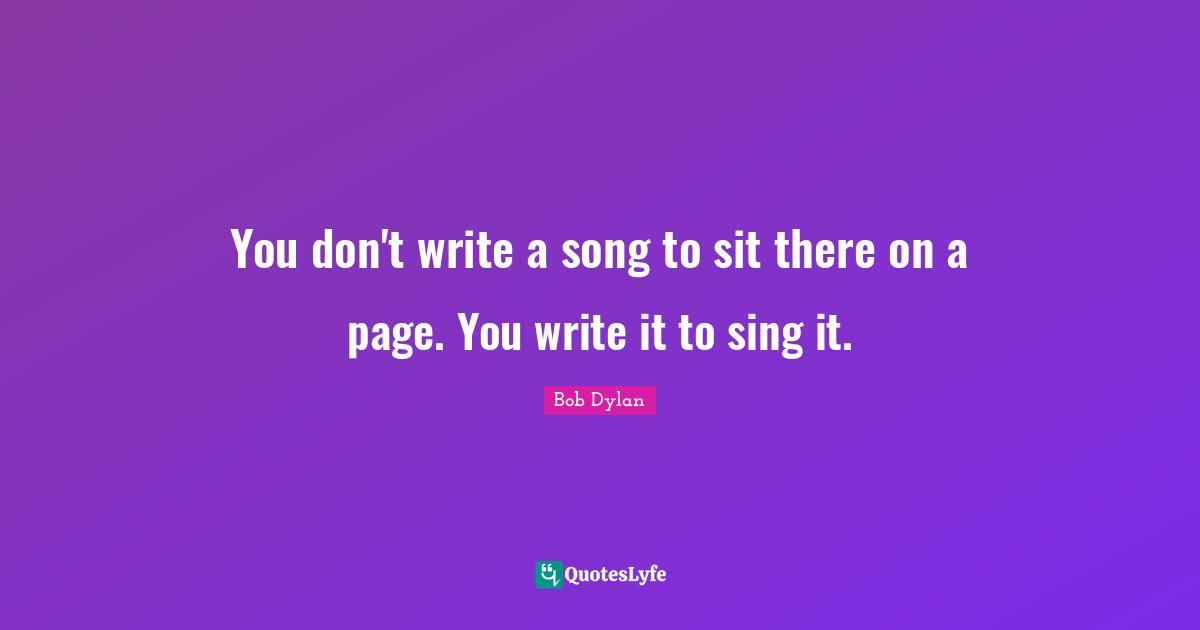 You don't write a song to sit there on a page. You write it to sing it.