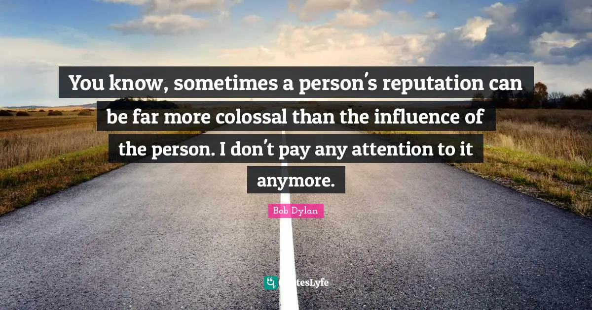 Colossal Quotes: "You know, sometimes a person's reputation can be far more colossal than the influence of the person. I don't pay any attention to it anymore."