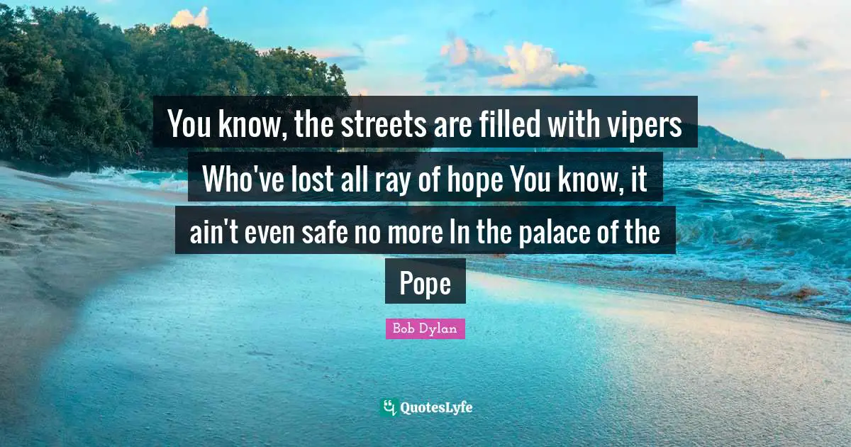 You know, the streets are filled with vipers Who've lost all ray of hope You know, it ain't even safe no more In the palace of the Pope