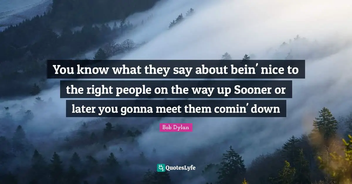 You know what they say about bein' nice to the right people on the way up Sooner or later you gonna meet them comin' down