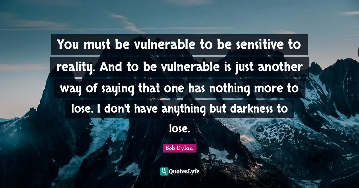 You must be vulnerable to be sensitive to reality. And to be vulnerable is just another way of saying that one has nothing more to lose. I don't have anything but darkness to lose.