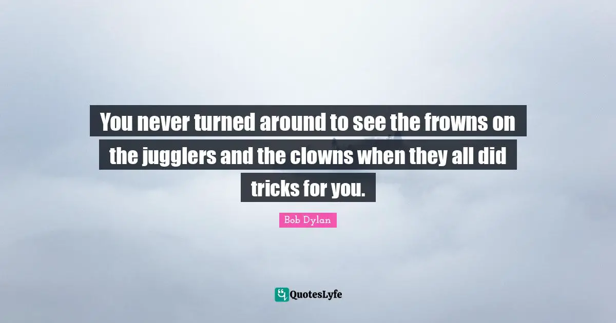 Clown Quotes: "You never turned around to see the frowns on the jugglers and the clowns when they all did tricks for you."