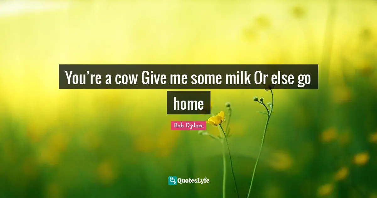 You’re a cow Give me some milk Or else go home
