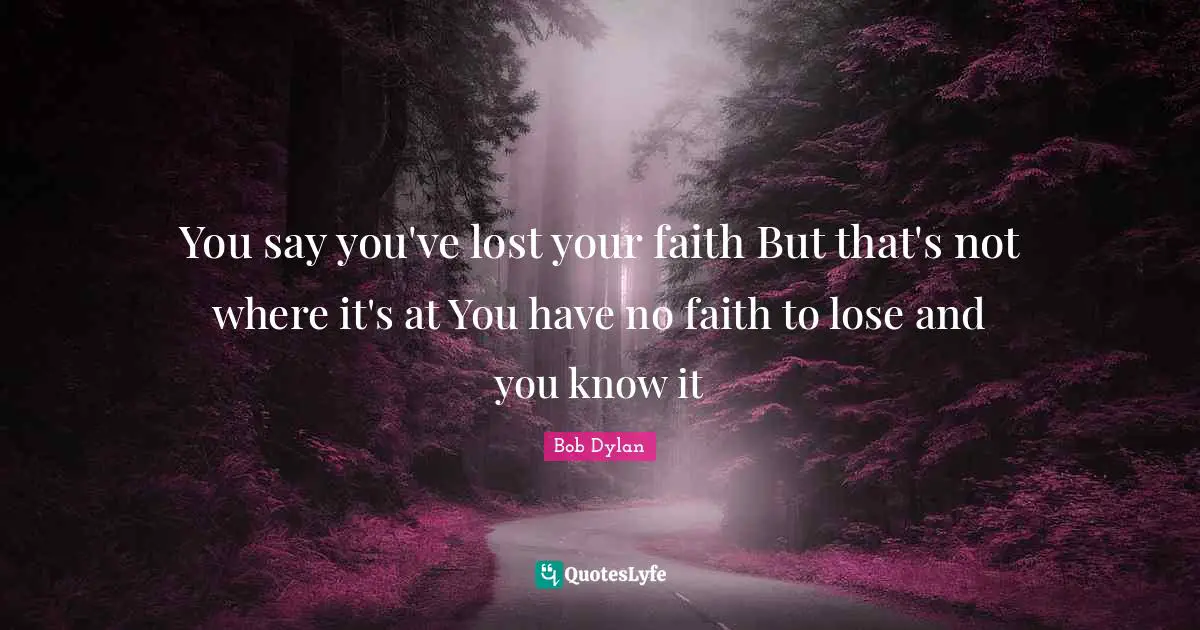 You say you've lost your faith But that's not where it's at You have no faith to lose and you know it