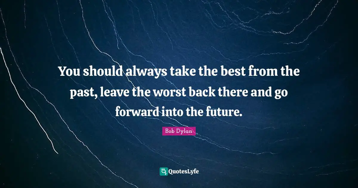 You should always take the best from the past, leave the worst back there and go forward into the future.