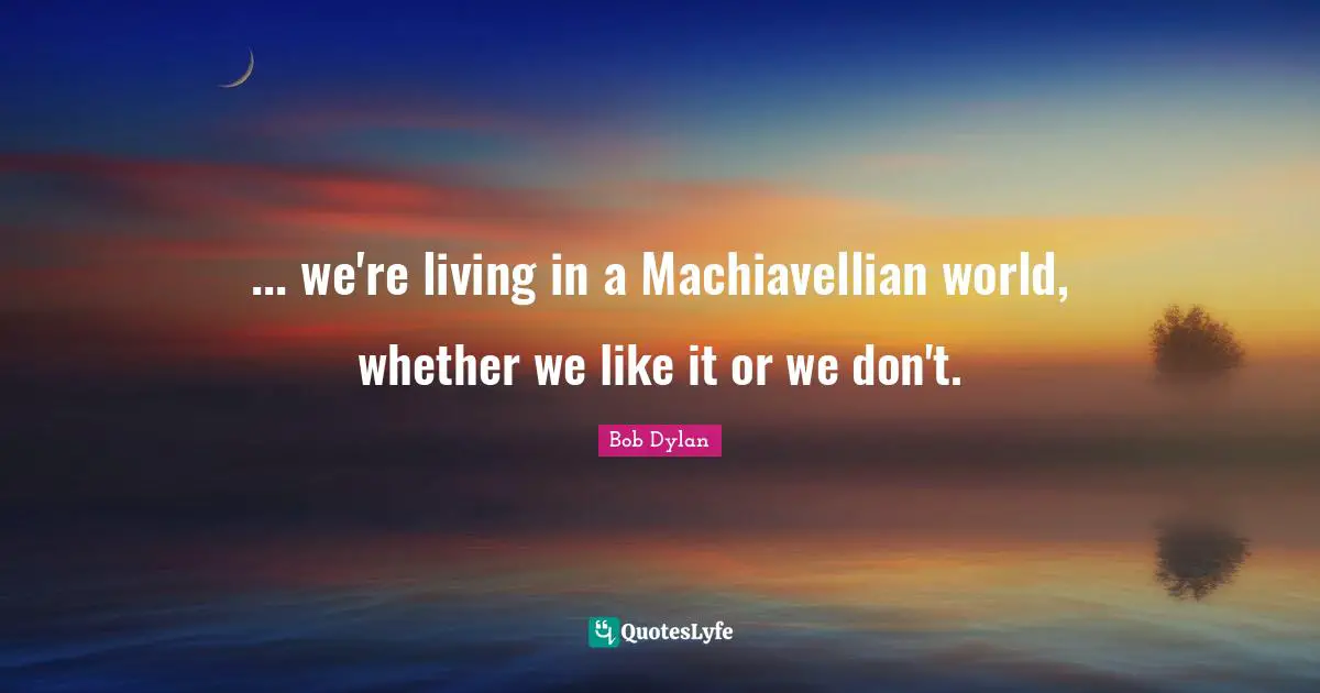 ... we're living in a Machiavellian world, whether we like it or we don't.