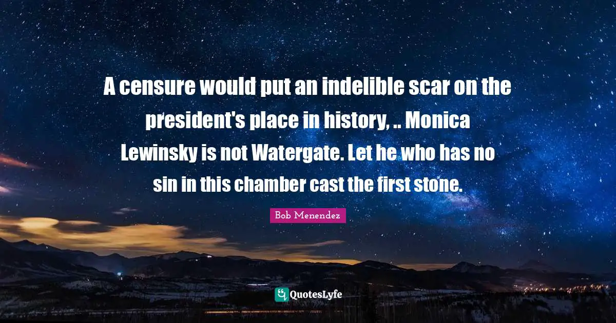 Bob Menendez Quotes: "A censure would put an indelible scar on the president's place in history, .. Monica Lewinsky is not Watergate. Let he who has no sin in this chamber cast the first stone."