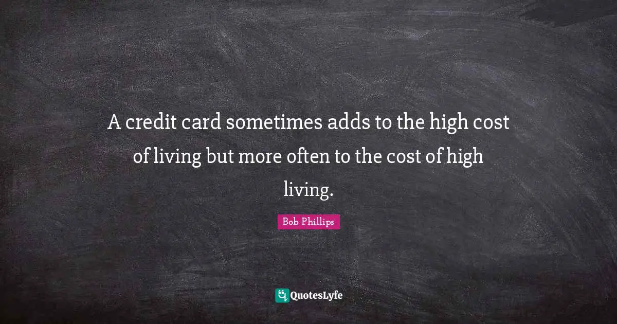A credit card sometimes adds to the high cost of living but more often to the cost of high living.