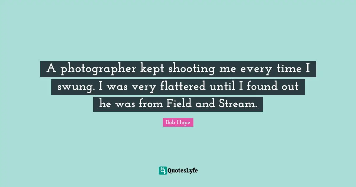 A photographer kept shooting me every time I swung. I was very flattered until I found out he was from Field and Stream.