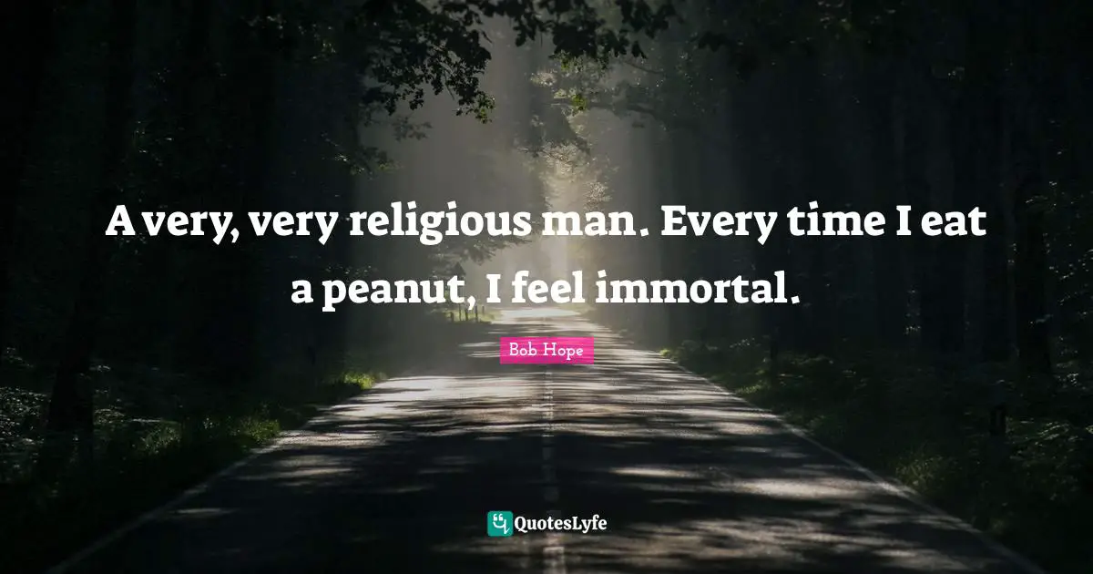A very, very religious man. Every time I eat a peanut, I feel immortal.