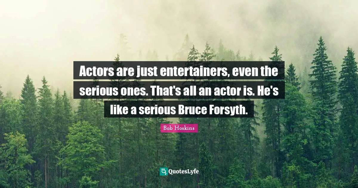Actors are just entertainers, even the serious ones. That's all an actor is. He's like a serious Bruce Forsyth.