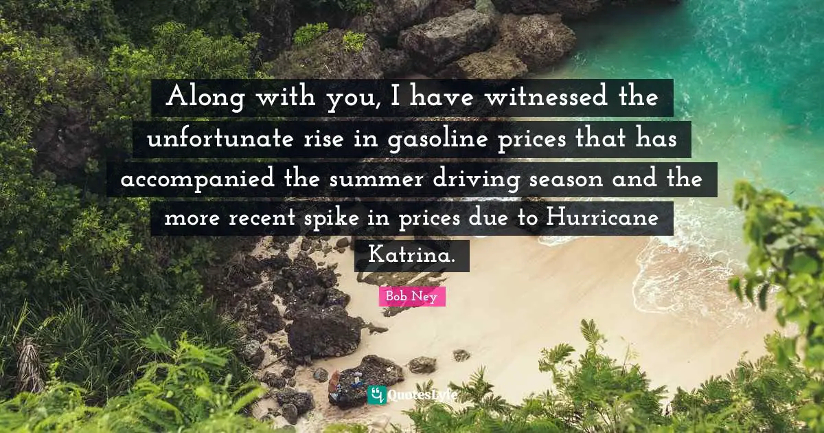 Gasoline Quotes: "Along with you, I have witnessed the unfortunate rise in gasoline prices that has accompanied the summer driving season and the more recent spike in prices due to Hurricane Katrina."