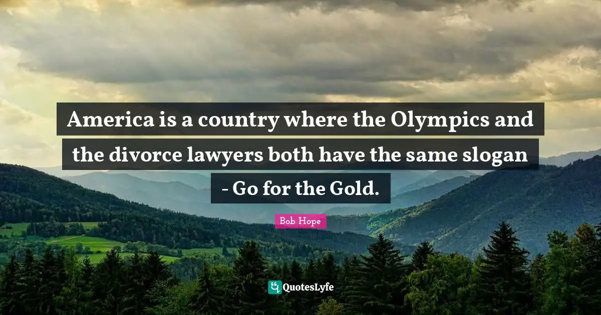 America is a country where the Olympics and the divorce lawyers both have the same slogan - Go for the Gold.