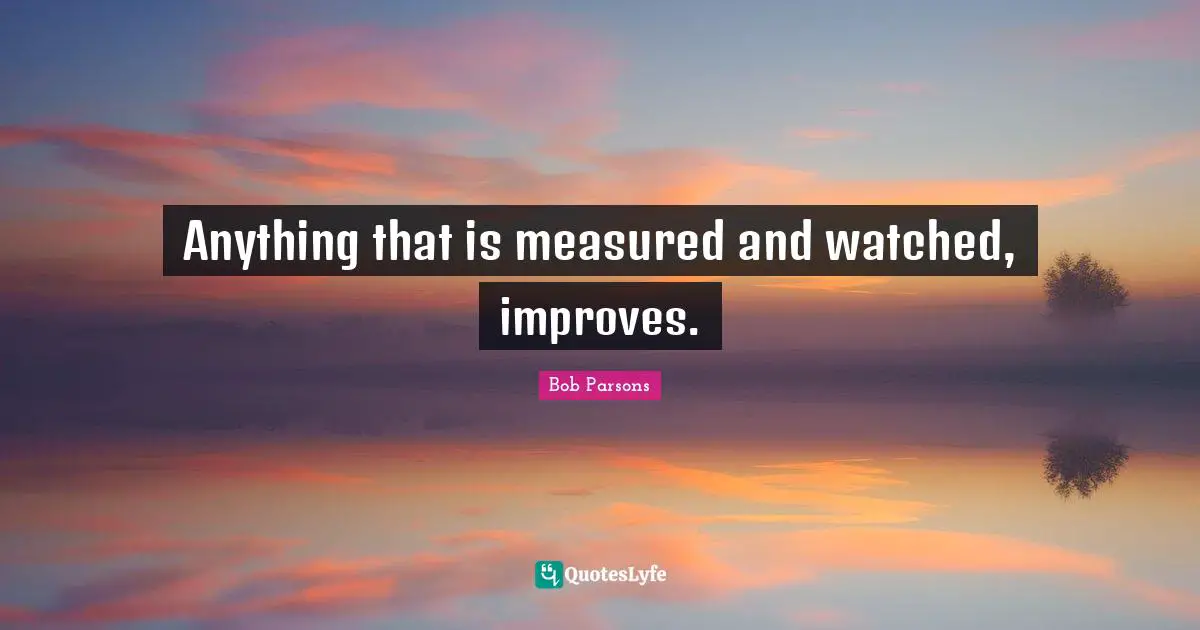 Anything that is measured and watched, improves.