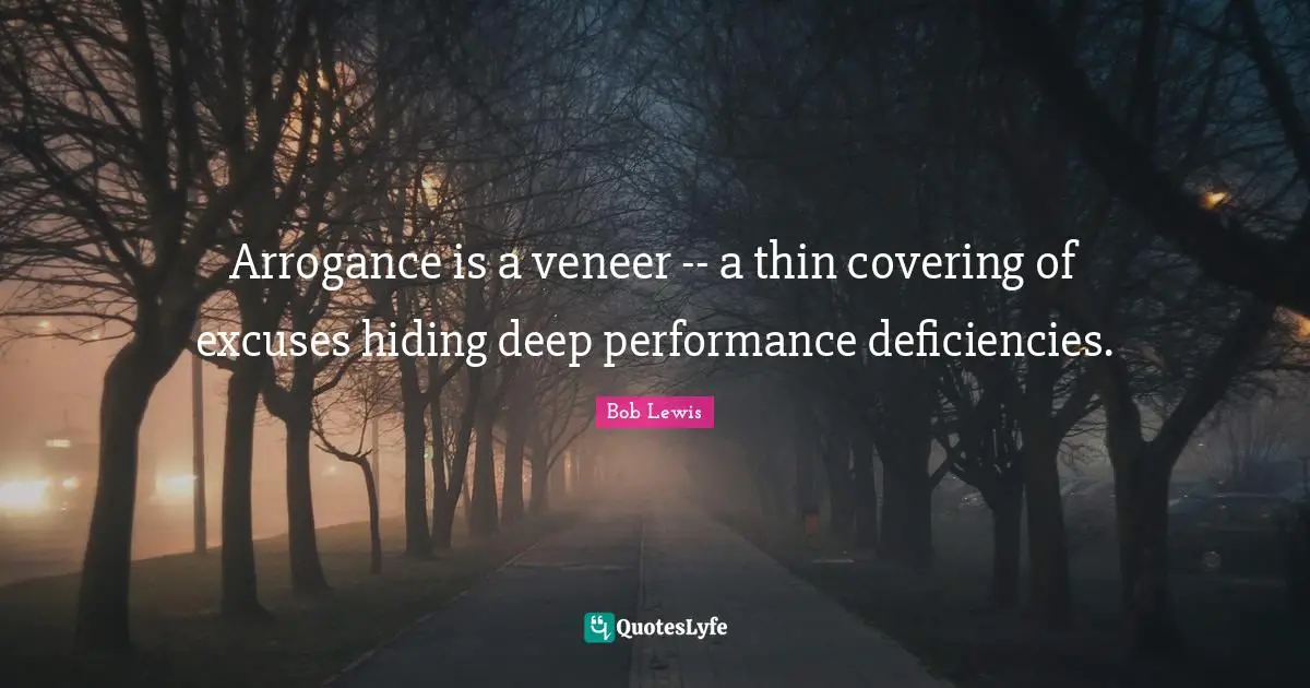Arrogance is a veneer -- a thin covering of excuses hiding deep performance deficiencies.