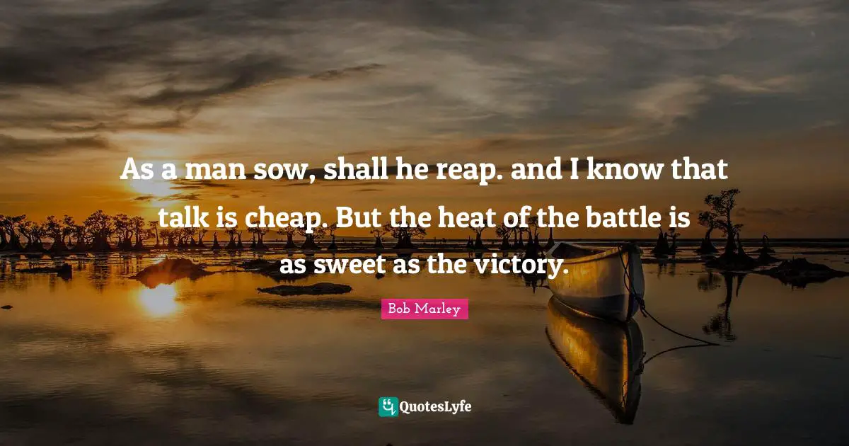 Talk Is Cheap Quotes: "As a man sow, shall he reap. and I know that talk is cheap. But the heat of the battle is as sweet as the victory."