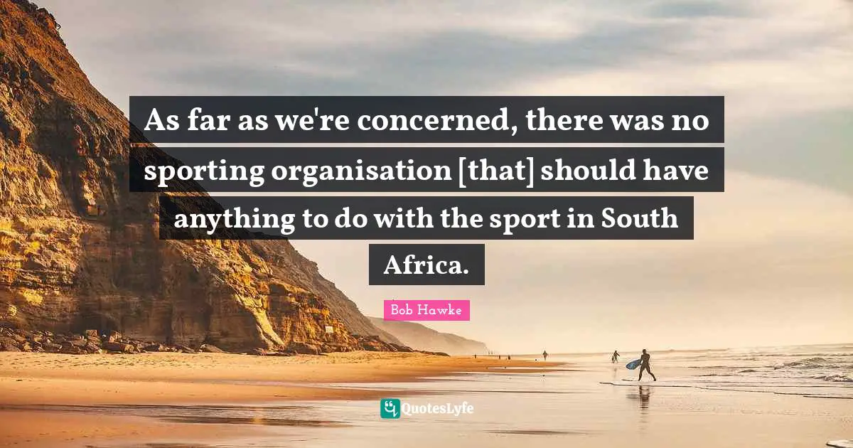 Bob Hawke Quotes: "As far as we're concerned, there was no sporting organisation [that] should have anything to do with the sport in South Africa."