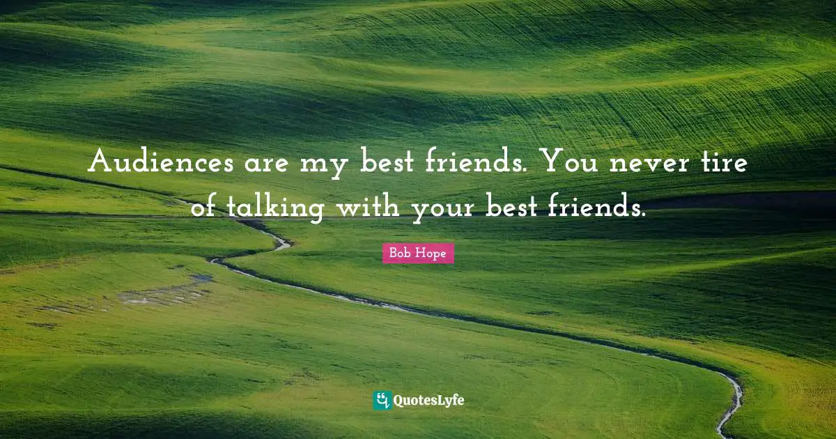 Audiences are my best friends. You never tire of talking with your best friends.