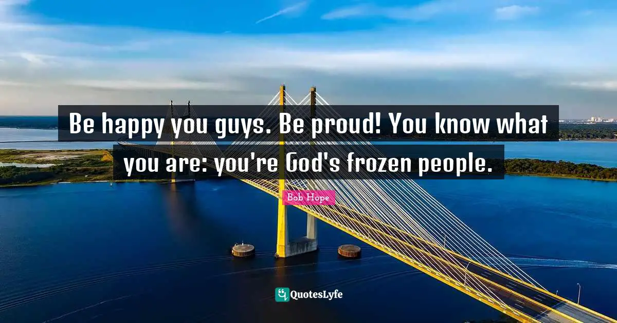 Be happy you guys. Be proud! You know what you are: you're God's frozen people.